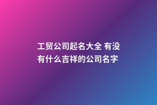 工贸公司起名大全 有没有什么吉祥的公司名字-第1张-公司起名-玄机派